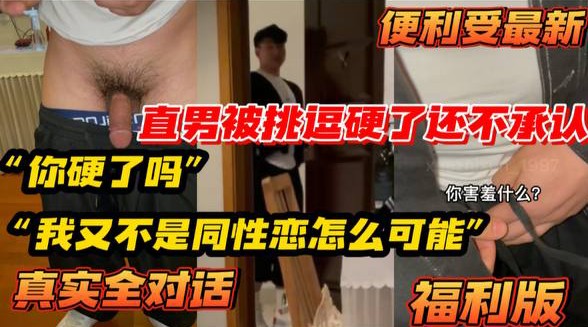 【福利版】便利受最新視頻 直男被挑逗硬了還不承認 全程真實對話“你硬了嗎？”“我又不是同性戀怎麼可能”