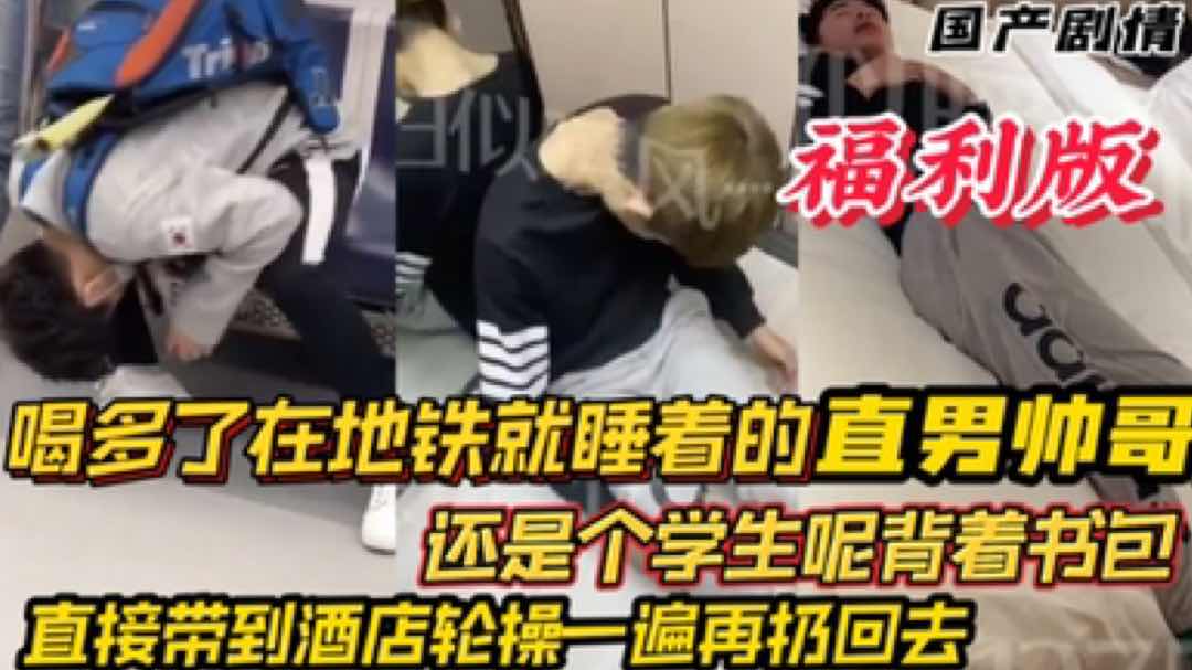 【福利版】喝多了在地鐵就睡著的直男帥哥 還是個大學生呢揹著書包 直接帶到酒店輪操一遍再扔回去